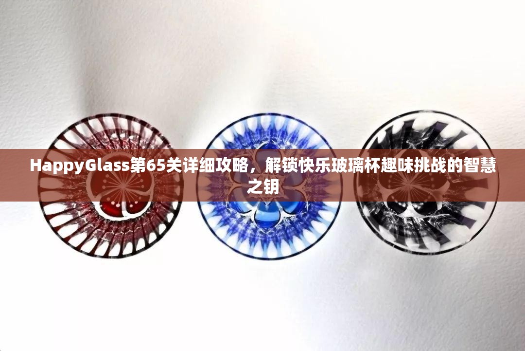 HappyGlass第65关详细攻略，解锁快乐玻璃杯趣味挑战的智慧之钥