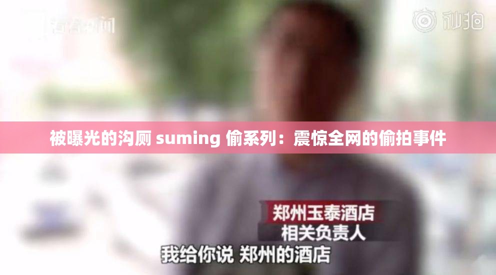 被曝光的沟厕 suming 偷系列：震惊全网的偷拍事件