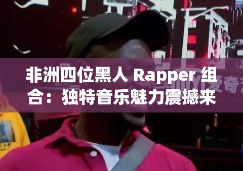 非洲四位黑人 Rapper 组合：独特音乐魅力震撼来袭