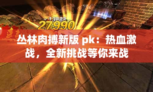 丛林肉搏新版 pk：热血激战，全新挑战等你来战