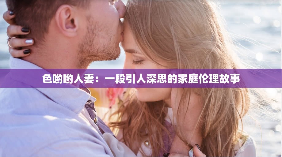 色哟哟人妻：一段引人深思的家庭伦理故事