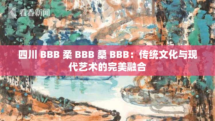 四川 BBB 柔 BBB 桑 BBB：传统文化与现代艺术的完美融合