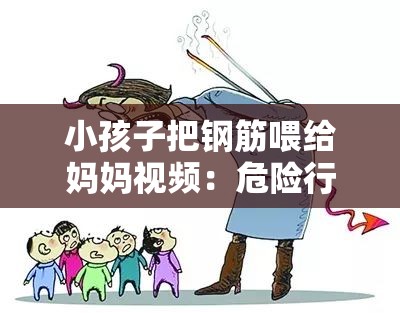 小孩子把钢筋喂给妈妈视频：危险行为背后的教育思考