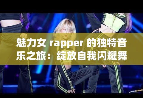 魅力女 rapper 的独特音乐之旅：绽放自我闪耀舞台