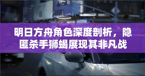 明日方舟角色深度剖析，隐匿杀手狮蝎展现其非凡战斗实力