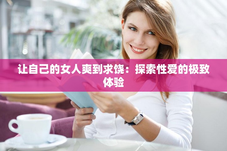 让自己的女人爽到求饶：探索性爱的极致体验