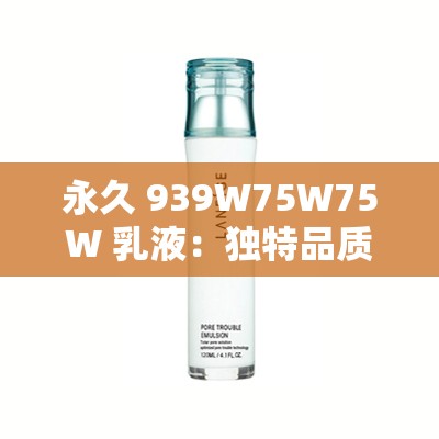 永久 939W75W75W 乳液：独特品质的经典之选