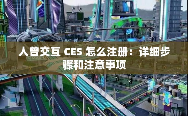 人曾交互 CES 怎么注册：详细步骤和注意事项