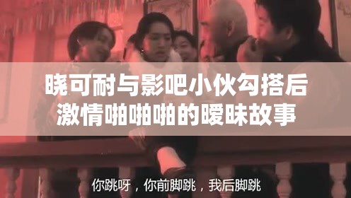 晓可耐与影吧小伙勾搭后激情啪啪啪的暧昧故事