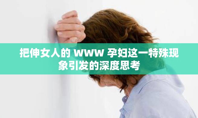 把伸女人的 WWW 孕妇这一特殊现象引发的深度思考