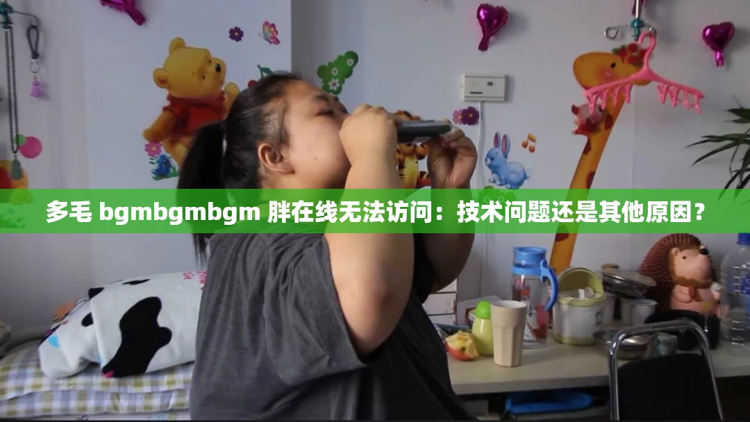 多毛 bgmbgmbgm 胖在线无法访问：技术问题还是其他原因？