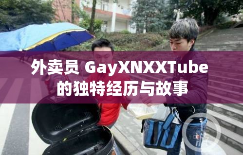 外卖员 GayXNXXTube 的独特经历与故事