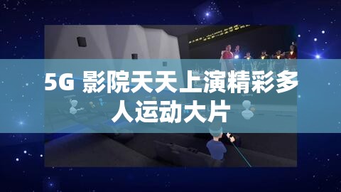 5G 影院天天上演精彩多人运动大片