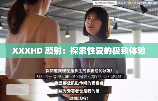 XXXHD 颜射：探索性爱的极致体验