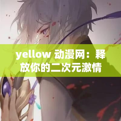 yellow 动漫网：释放你的二次元激情