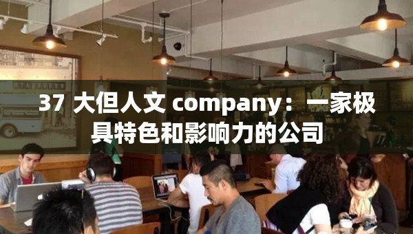 37 大但人文 company：一家极具特色和影响力的公司