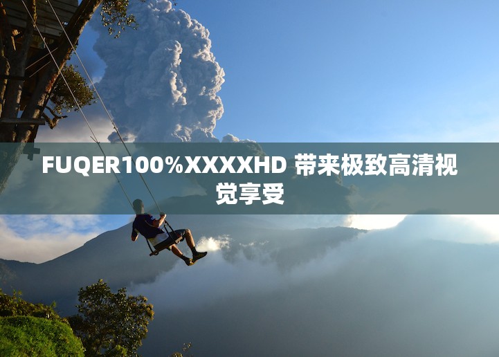 FUQER100%XXXXHD 带来极致高清视觉享受