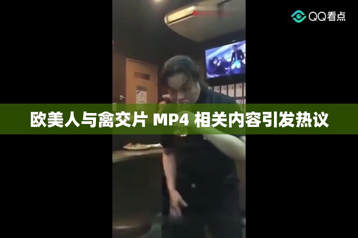 欧美人与禽交片 MP4 相关内容引发热议