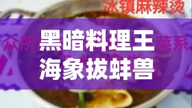 黑暗料理王海象拔蚌兽图鉴详解，怪物攻略在资源管理中的重要性及高效策略运用