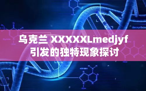 乌克兰 XXXXXLmedjyf 引发的独特现象探讨