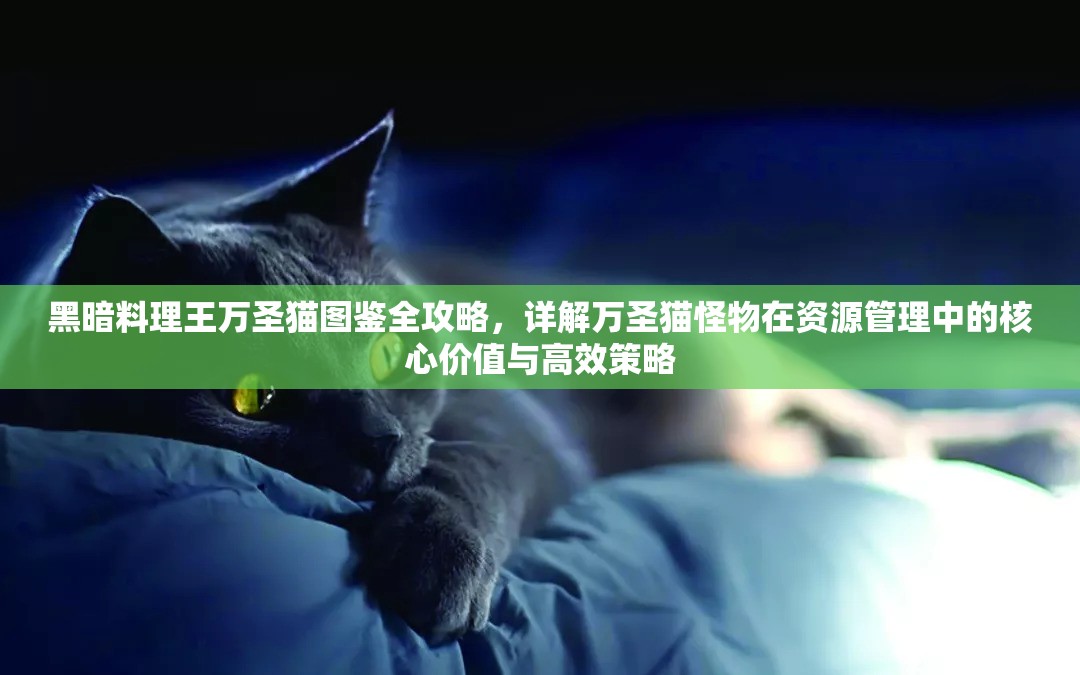 黑暗料理王万圣猫图鉴全攻略，详解万圣猫怪物在资源管理中的核心价值与高效策略