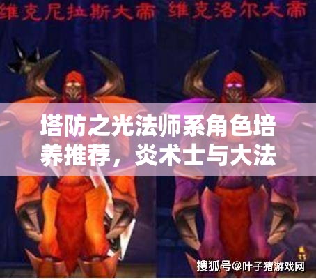 塔防之光法师系角色培养推荐，炎术士与大法师为核心，全面解析法师角色选择