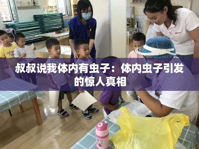 叔叔说我体内有虫子：体内虫子引发的惊人真相