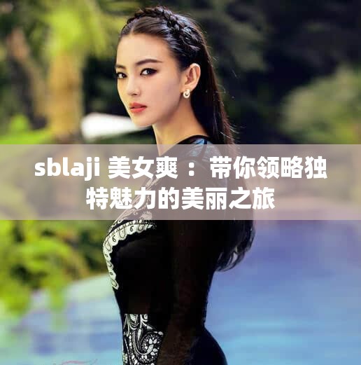 sblaji 美女爽 ：带你领略独特魅力的美丽之旅