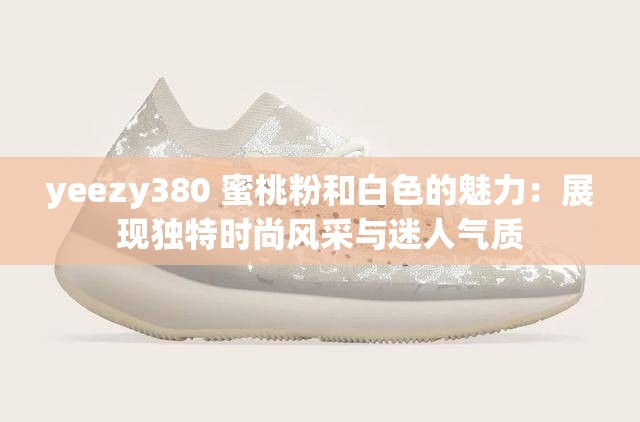 yeezy380 蜜桃粉和白色的魅力：展现独特时尚风采与迷人气质