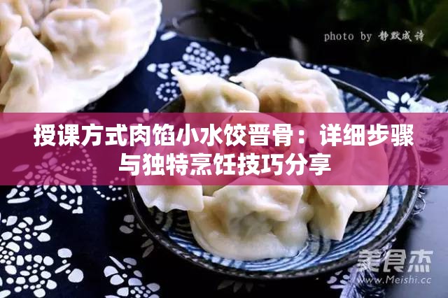 授课方式肉馅小水饺晋骨：详细步骤与独特烹饪技巧分享