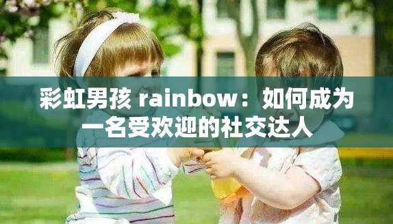 彩虹男孩 rainbow：如何成为一名受欢迎的社交达人