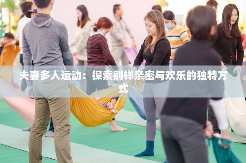 夫妻多人运动：探索别样亲密与欢乐的独特方式