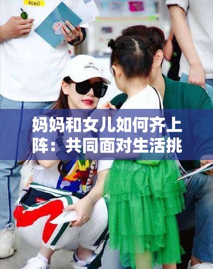 妈妈和女儿如何齐上阵：共同面对生活挑战的故事