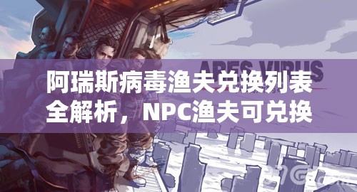 阿瑞斯病毒渔夫兑换列表全解析，NPC渔夫可兑换物品在资源管理中的重要性及实战策略