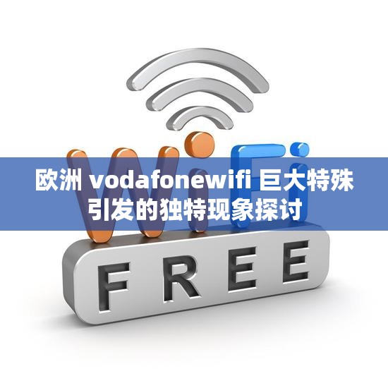 欧洲 vodafonewifi 巨大特殊引发的独特现象探讨