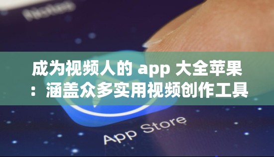 成为视频人的 app 大全苹果：涵盖众多实用视频创作工具的集合