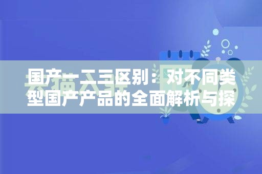 国产一二三区别：对不同类型国产产品的全面解析与探讨