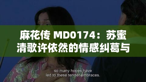 麻花传 MD0174：苏蜜清歌许依然的情感纠葛与成长之路