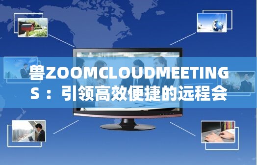 兽ZOOMCLOUDMEETINGS ：引领高效便捷的远程会议新时代