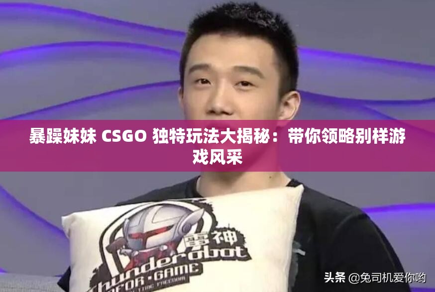 暴躁妹妹 CSGO 独特玩法大揭秘：带你领略别样游戏风采