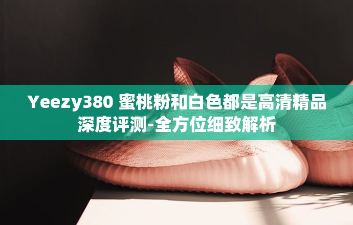 Yeezy380 蜜桃粉和白色都是高清精品深度评测-全方位细致解析