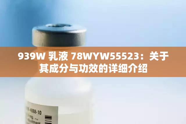 939W 乳液 78WYW55523：关于其成分与功效的详细介绍