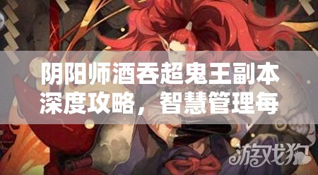 阴阳师酒吞超鬼王副本深度攻略，智慧管理每日挑战数量上限策略解析