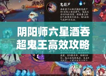 阴阳师六星酒吞超鬼王高效攻略，大江山鬼王阵容搭配与实战打法深度解析