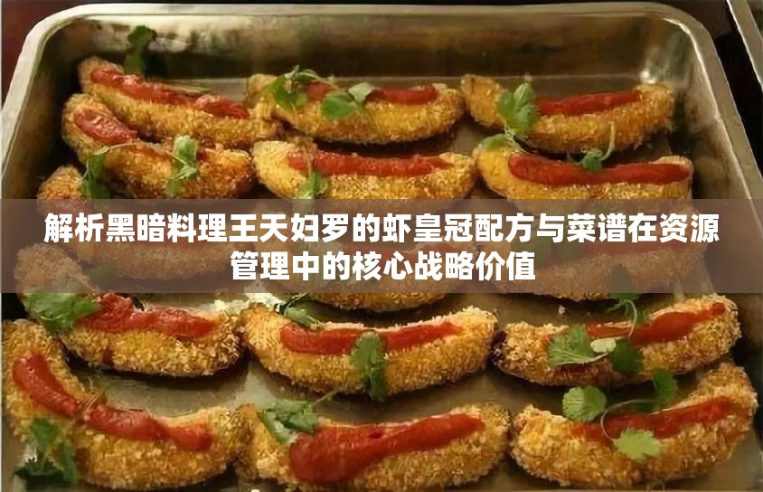 解析黑暗料理王天妇罗的虾皇冠配方与菜谱在资源管理中的核心战略价值