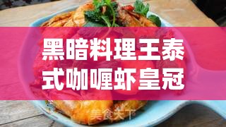 黑暗料理王泰式咖喱虾皇冠配方，资源管理技巧、高效制作流程及避免食材浪费全攻略