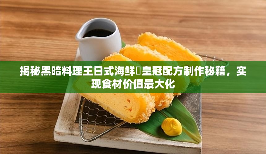 揭秘黑暗料理王日式海鲜丼皇冠配方制作秘籍，实现食材价值最大化