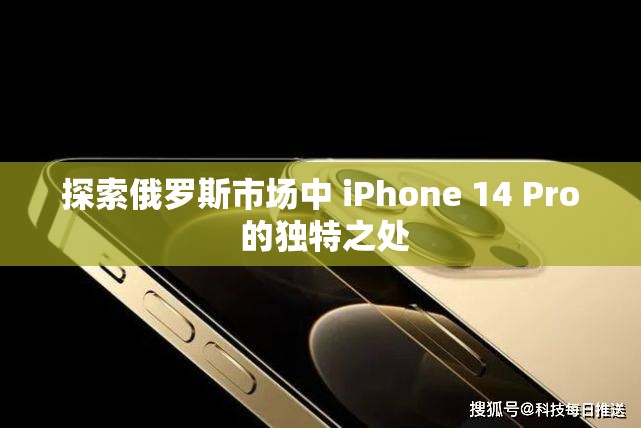 探索俄罗斯市场中 iPhone 14 Pro 的独特之处