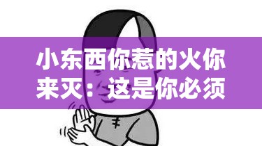 小东西你惹的火你来灭：这是你必须承担的后果