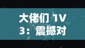 大佬们 1V3：震撼对决中的智勇博弈与不屈斗志